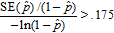 The ratio of two quantities is greater than .175. The numerator of the ratio is the standard error of p hat divided by 1 minus p hat. The denominator is the negative of the natural logarithm of the quantity 1 minus p hat.