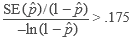 The ratio of two quantities is greater than .175. The numerator of the ratio is the standard error of p hat divided by 1 minus p hat. The denominator is the negative of the natural logarithm of the quantity 1 minus p hat.